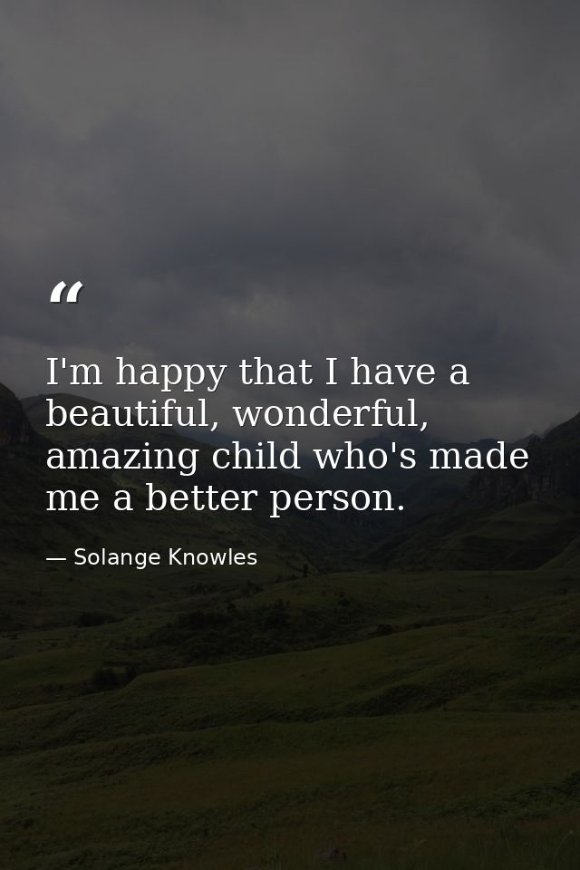 I'm happy that I have a beautiful, wonderful, amazing child who's made me a better person. — Solange Knowles