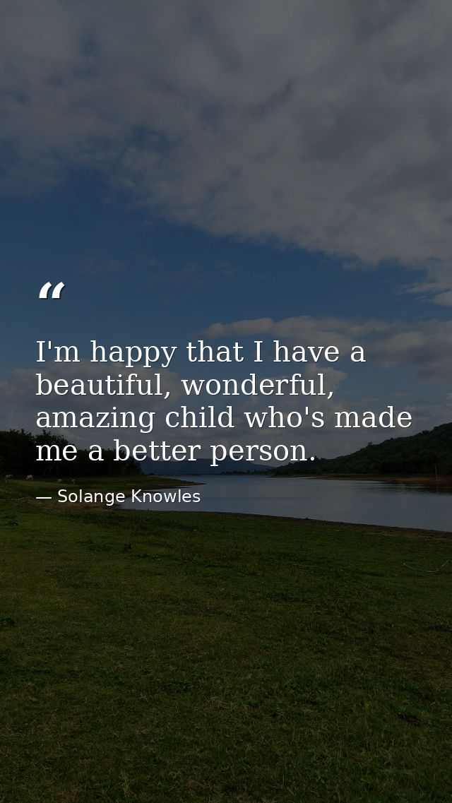 I'm happy that I have a beautiful, wonderful, amazing child who's made me a better person. — Solange Knowles
