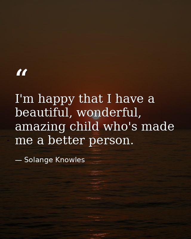 I'm happy that I have a beautiful, wonderful, amazing child who's made me a better person. — Solange Knowles