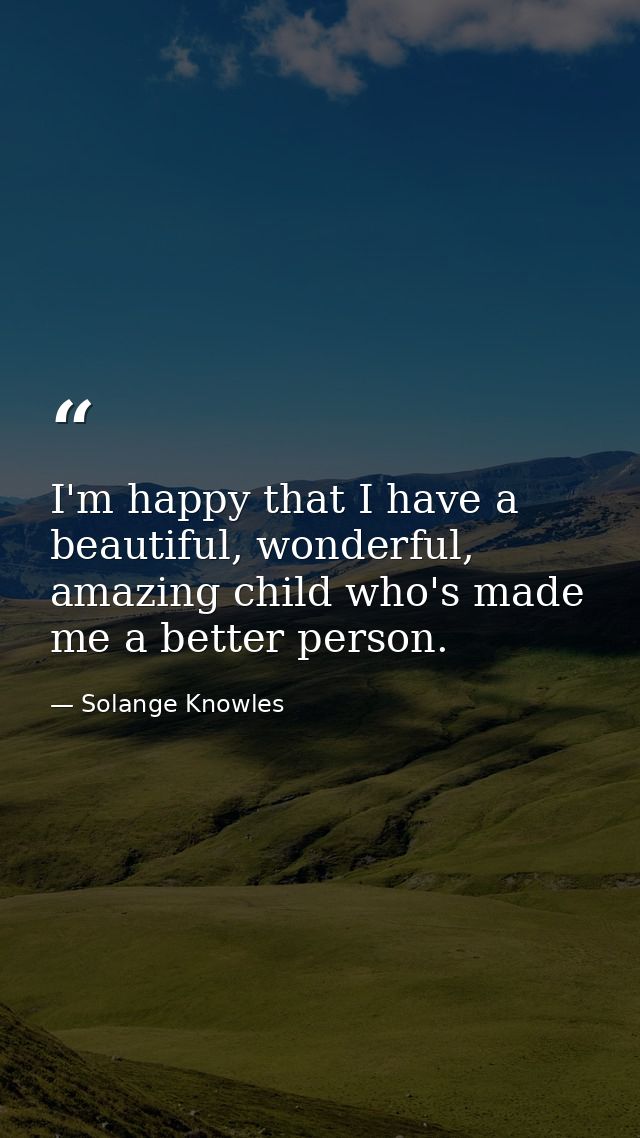 I'm happy that I have a beautiful, wonderful, amazing child who's made me a better person. — Solange Knowles