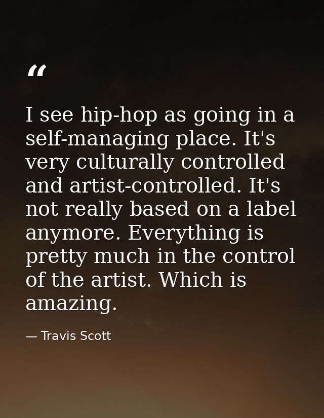 I see hip-hop as going in a self-managing place. It's very culturally controlled and artist-controlled. It's not really  — Travis Scott