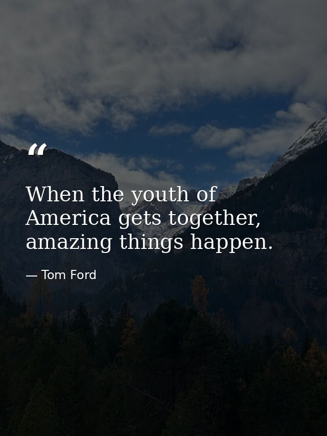 When the youth of America gets together, amazing things happen. — Tom Ford