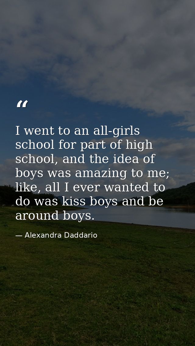 I went to an all-girls school for part of high school, and the idea of boys was amazing to me; like, all I ever wanted t — Alexandra Daddario