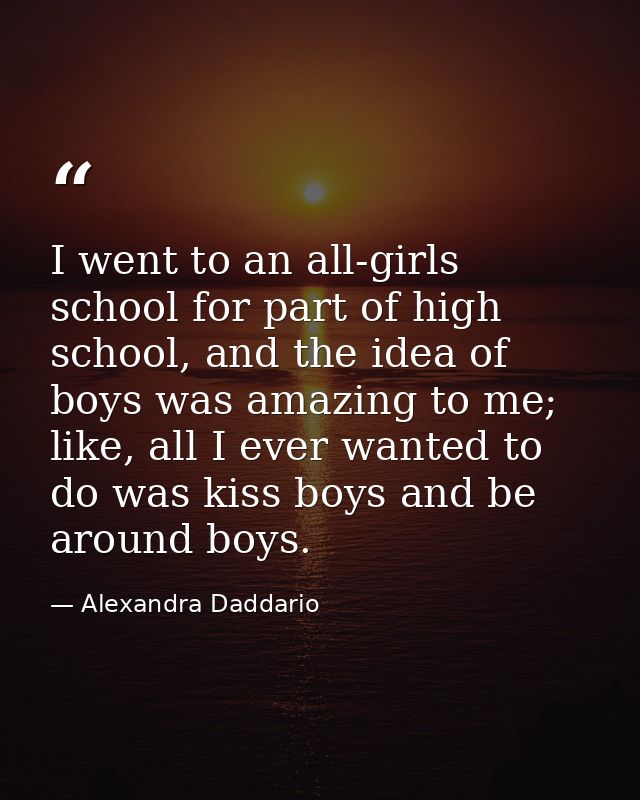 I went to an all-girls school for part of high school, and the idea of boys was amazing to me; like, all I ever wanted t — Alexandra Daddario