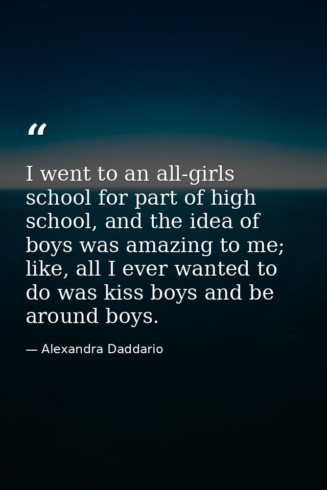 I went to an all-girls school for part of high school, and the idea of boys was amazing to me; like, all I ever wanted t — Alexandra Daddario