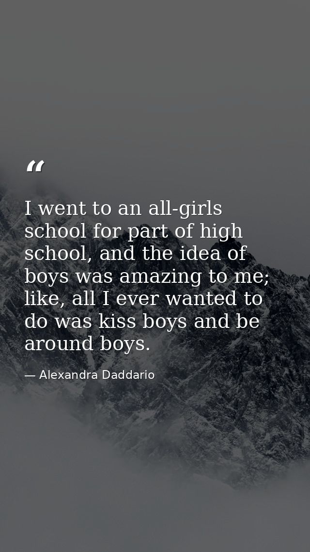I went to an all-girls school for part of high school, and the idea of boys was amazing to me; like, all I ever wanted t — Alexandra Daddario