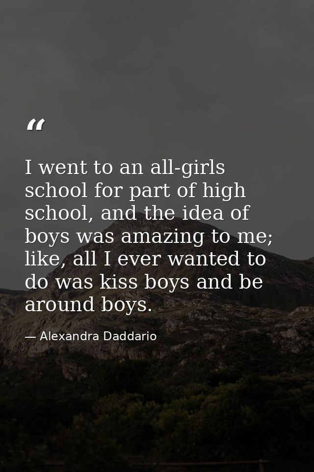 I went to an all-girls school for part of high school, and the idea of boys was amazing to me; like, all I ever wanted t — Alexandra Daddario