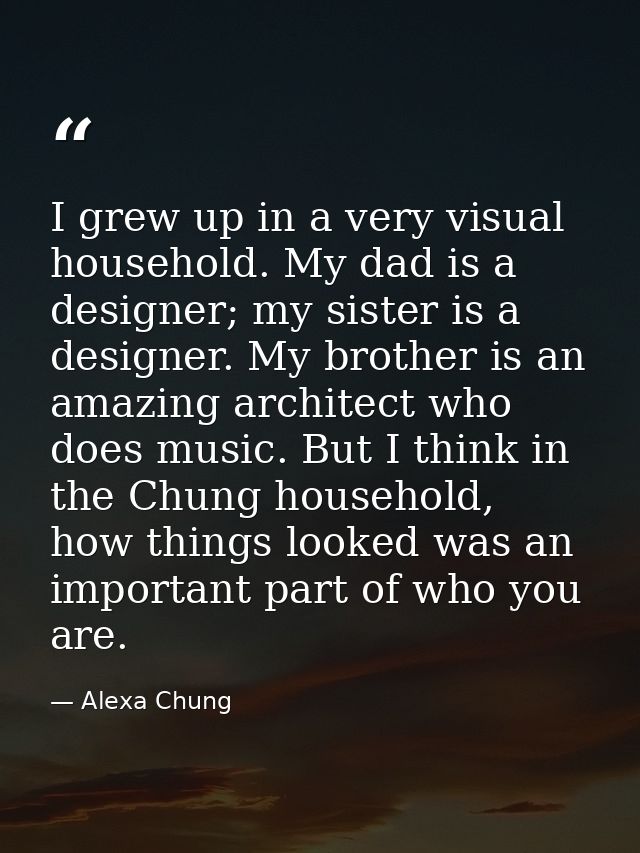 I grew up in a very visual household. My dad is a designer; my sister is a designer. My brother is an amazing architect  — Alexa Chung
