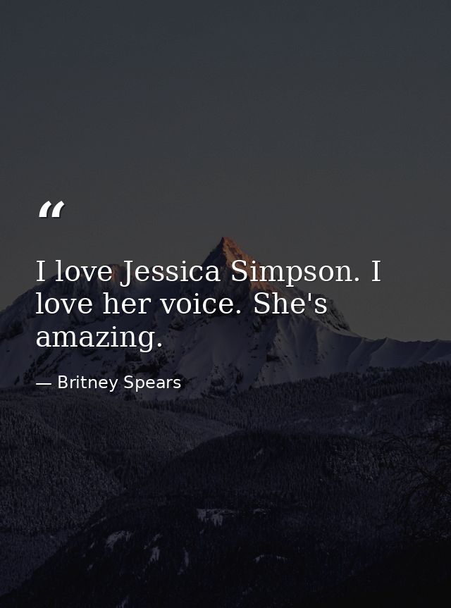 I love Jessica Simpson. I love her voice. She's amazing. — Britney Spears