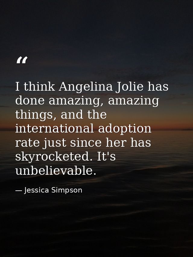I think Angelina Jolie has done amazing, amazing things, and the international adoption rate just since her has skyrocke — Jessica Simpson