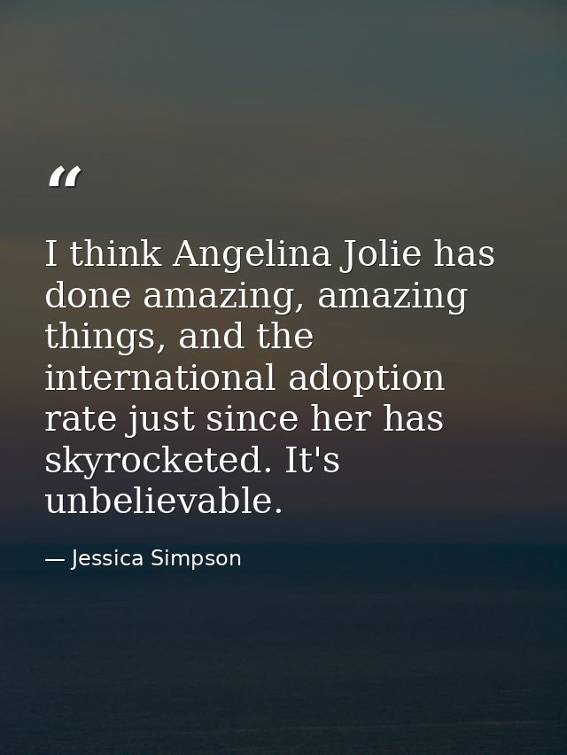 I think Angelina Jolie has done amazing, amazing things, and the international adoption rate just since her has skyrocke — Jessica Simpson
