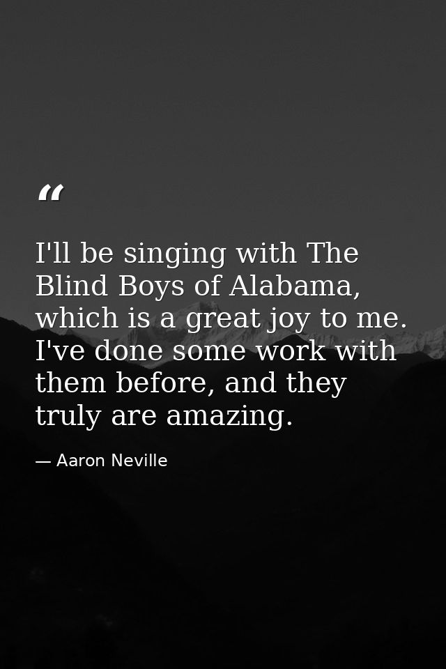 I'll be singing with The Blind Boys of Alabama, which is a great joy to me. I've done some work with them before, and th — Aaron Neville