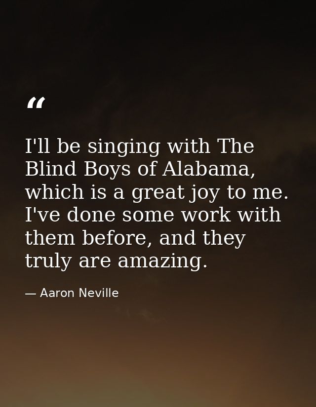 I'll be singing with The Blind Boys of Alabama, which is a great joy to me. I've done some work with them before, and th — Aaron Neville