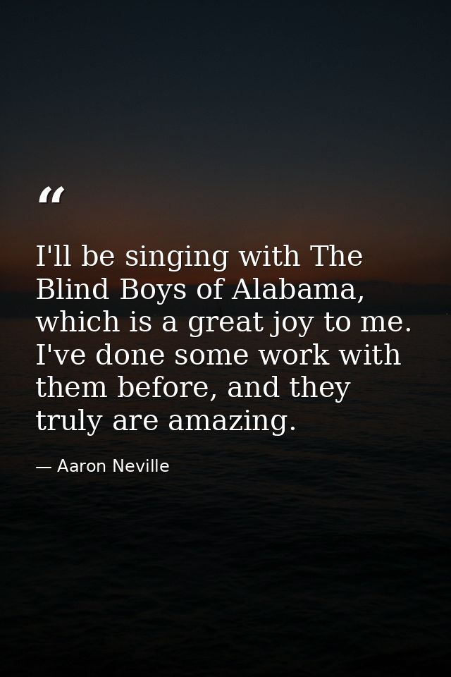 I'll be singing with The Blind Boys of Alabama, which is a great joy to me. I've done some work with them before, and th — Aaron Neville