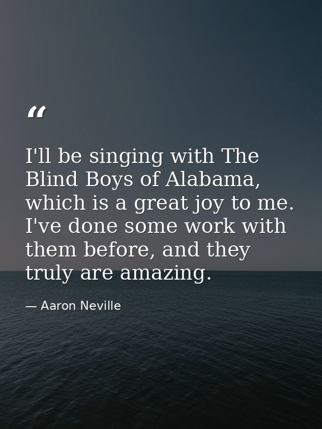 I'll be singing with The Blind Boys of Alabama, which is a great joy to me. I've done some work with them before, and th — Aaron Neville