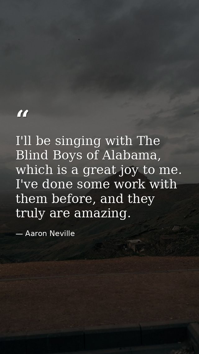 I'll be singing with The Blind Boys of Alabama, which is a great joy to me. I've done some work with them before, and th — Aaron Neville