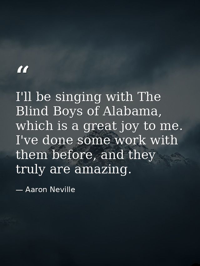 I'll be singing with The Blind Boys of Alabama, which is a great joy to me. I've done some work with them before, and th — Aaron Neville