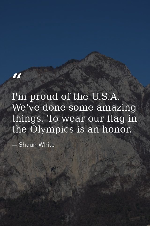 I'm proud of the U.S.A. We've done some amazing things. To wear our flag in the Olympics is an honor. — Shaun White