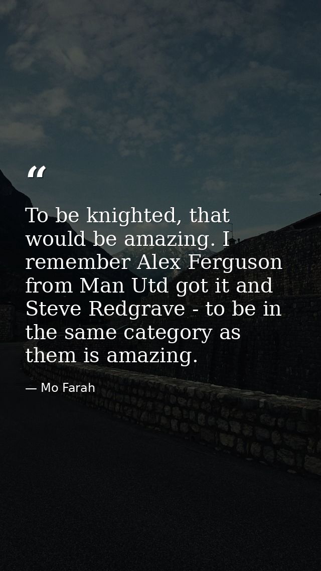 To be knighted, that would be amazing. I remember Alex Ferguson from Man Utd got it and Steve Redgrave - to be in the sa — Mo Farah