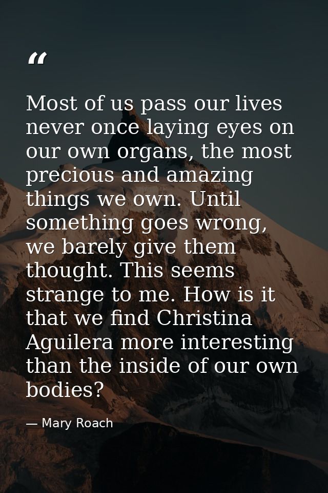 Most of us pass our lives never once laying eyes on our own organs, the most precious and amazing things we own. Until s — Mary Roach