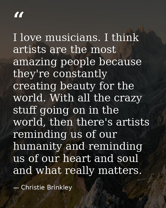 I love musicians. I think artists are the most amazing people because they're constantly creating beauty for the world.  — Christie Brinkley