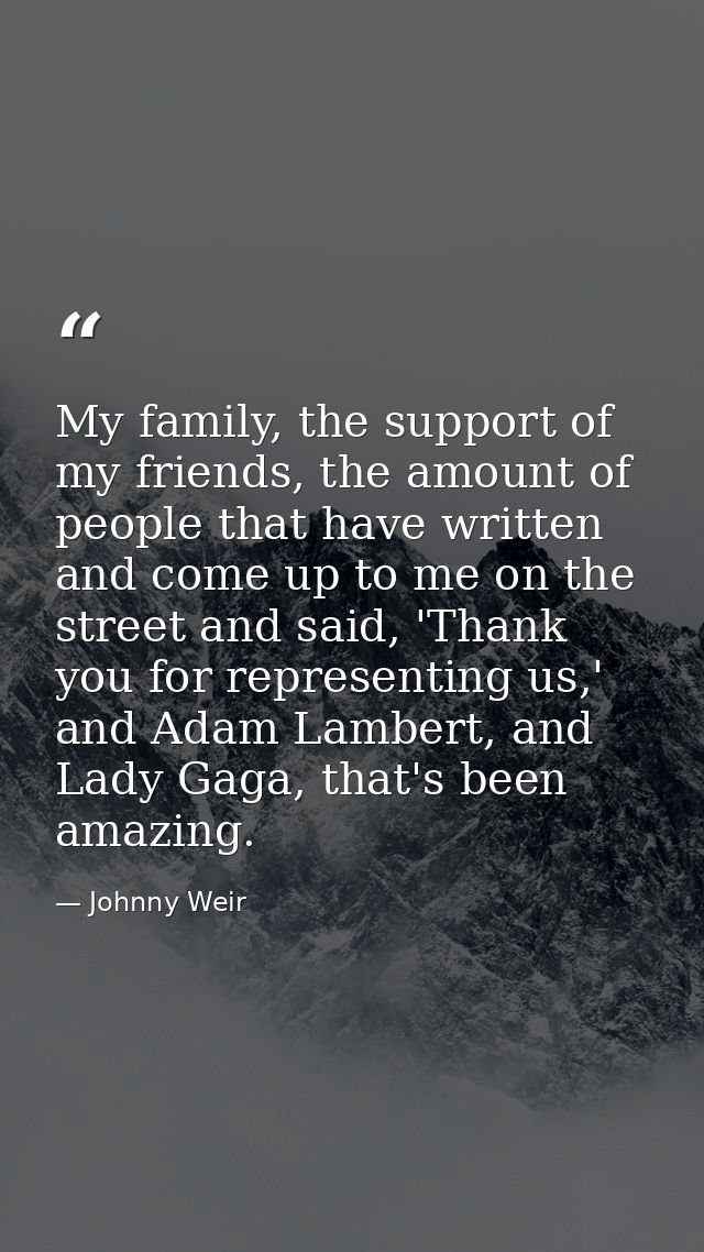 My family, the support of my friends, the amount of people that have written and come up to me on the street and said, ' — Johnny Weir