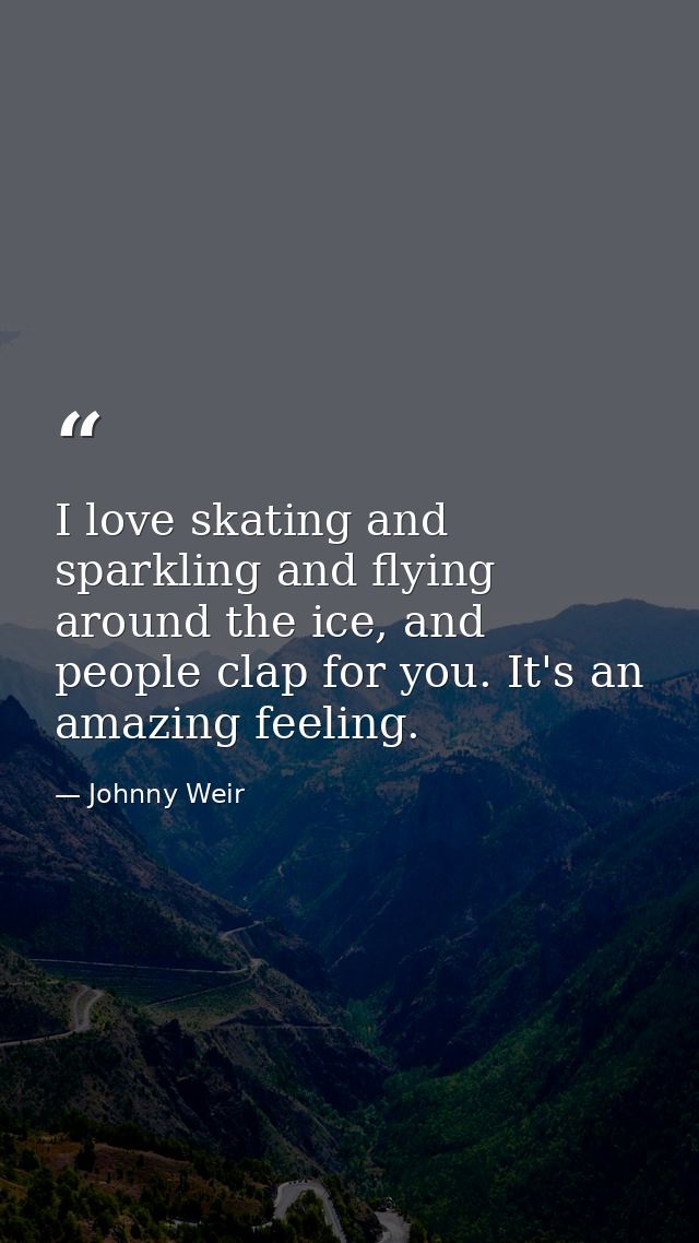 I love skating and sparkling and flying around the ice, and people clap for you. It's an amazing feeling. — Johnny Weir