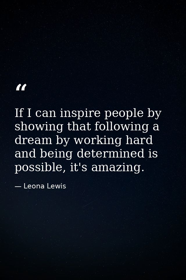 If I can inspire people by showing that following a dream by working hard and being determined is possible, it's amazing — Leona Lewis