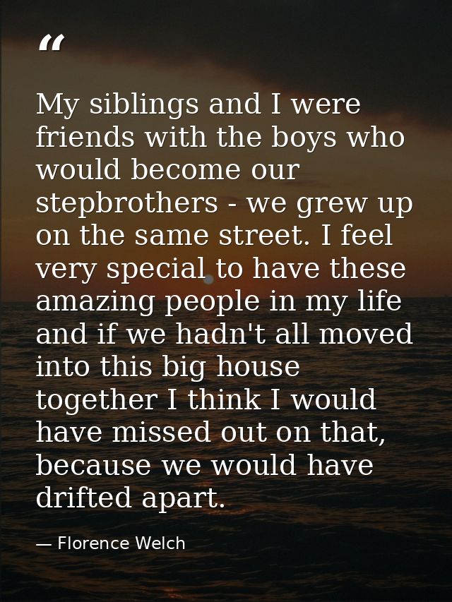 My siblings and I were friends with the boys who would become our stepbrothers - we grew up on the same street. I feel v — Florence Welch