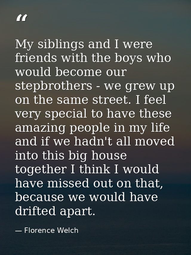 My siblings and I were friends with the boys who would become our stepbrothers - we grew up on the same street. I feel v — Florence Welch