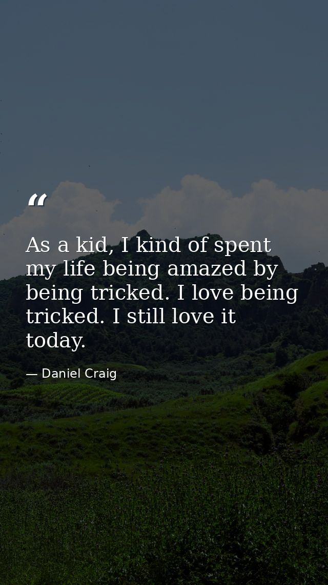 As a kid, I kind of spent my life being amazed by being tricked. I love being tricked. I still love it today. — Daniel Craig