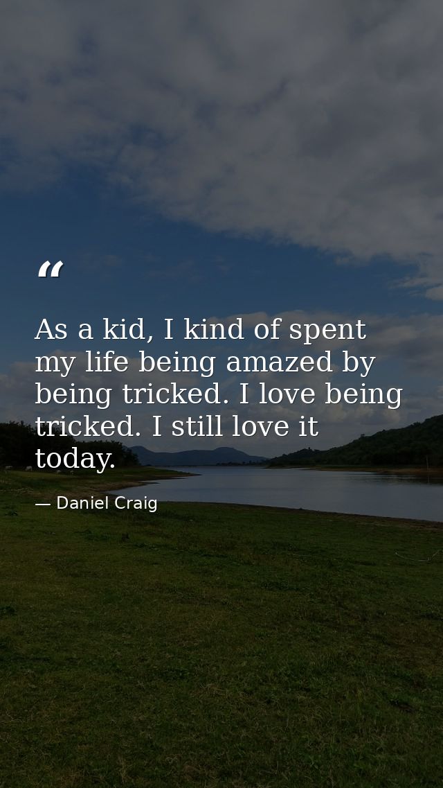 As a kid, I kind of spent my life being amazed by being tricked. I love being tricked. I still love it today. — Daniel Craig