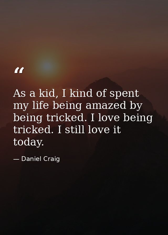 As a kid, I kind of spent my life being amazed by being tricked. I love being tricked. I still love it today. — Daniel Craig