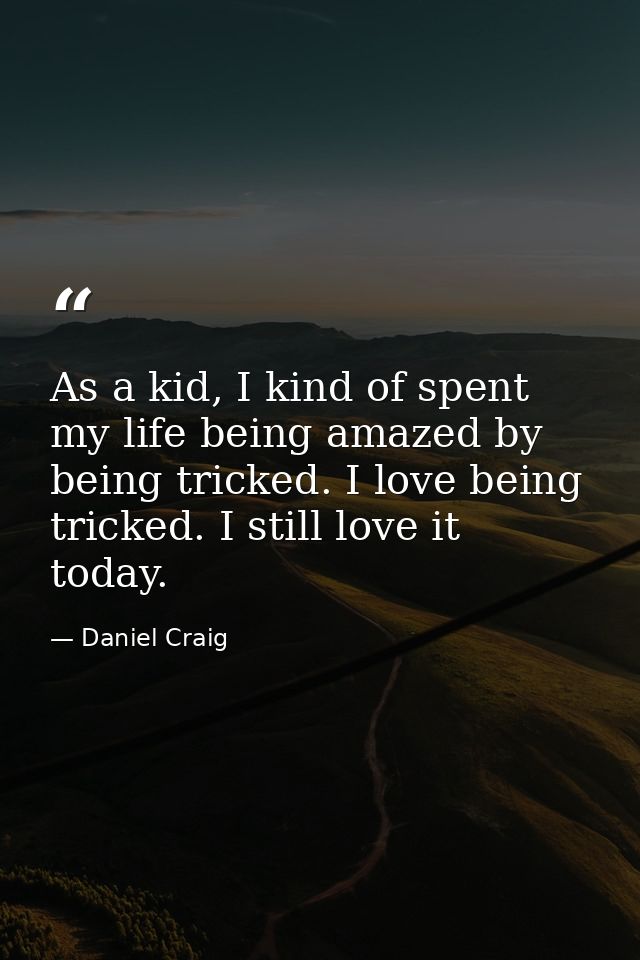 As a kid, I kind of spent my life being amazed by being tricked. I love being tricked. I still love it today. — Daniel Craig