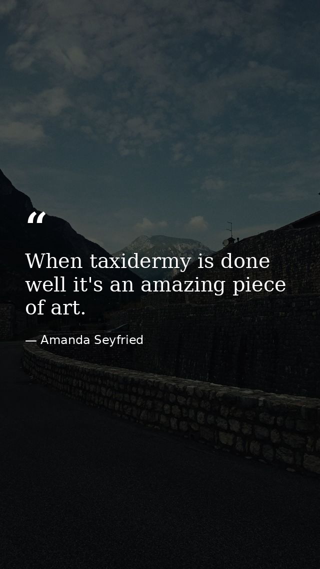 When taxidermy is done well it's an amazing piece of art. — Amanda Seyfried