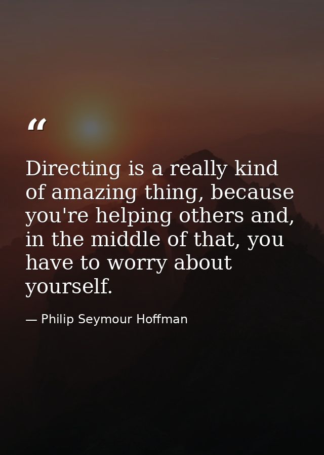 Directing is a really kind of amazing thing, because you're helping others and, in the middle of that, you have to worry — Philip Seymour Hoffman
