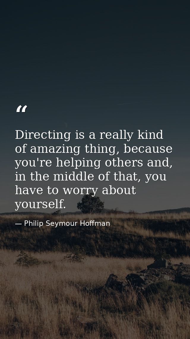 Directing is a really kind of amazing thing, because you're helping others and, in the middle of that, you have to worry — Philip Seymour Hoffman