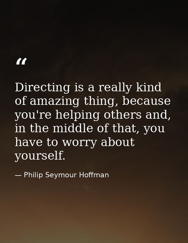 Directing is a really kind of amazing thing, because you're helping others and, in the middle of that, you have to worry — Philip Seymour Hoffman