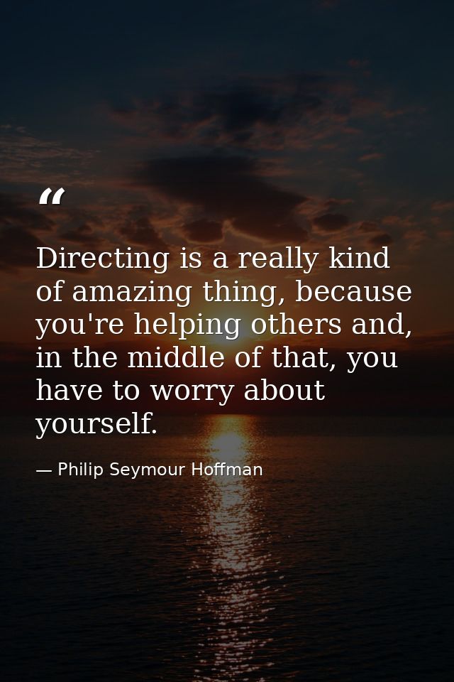 Directing is a really kind of amazing thing, because you're helping others and, in the middle of that, you have to worry — Philip Seymour Hoffman