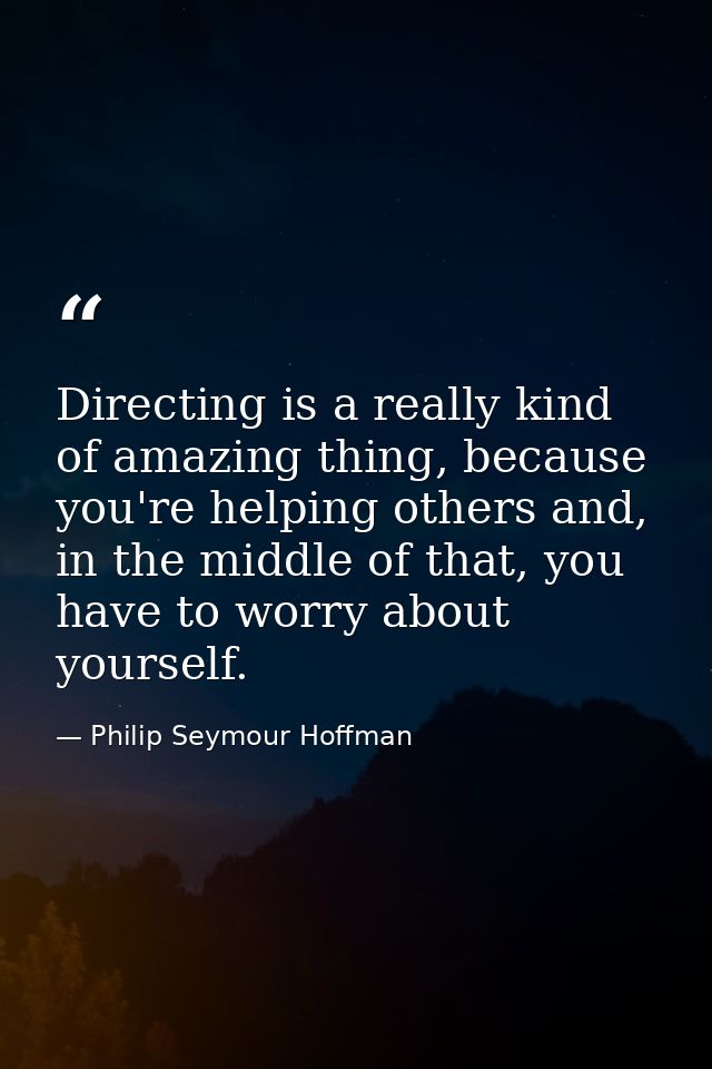 Directing is a really kind of amazing thing, because you're helping others and, in the middle of that, you have to worry — Philip Seymour Hoffman