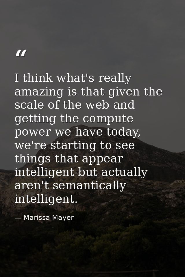 I think what's really amazing is that given the scale of the web and getting the compute power we have today, we're star — Marissa Mayer