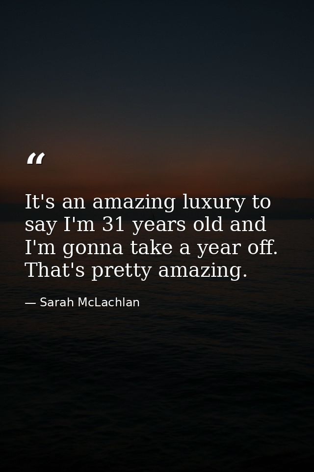 It's an amazing luxury to say I'm 31 years old and I'm gonna take a year off. That's pretty amazing. — Sarah McLachlan