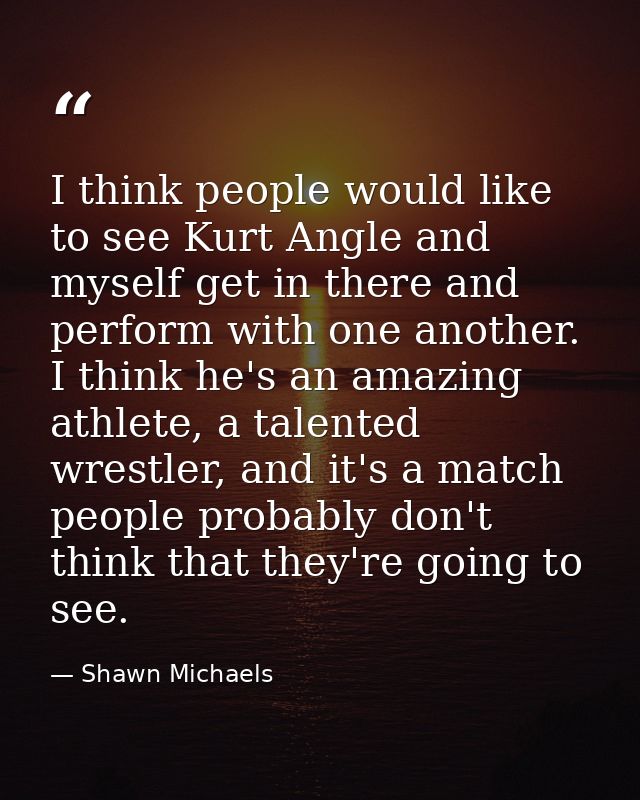 I think people would like to see Kurt Angle and myself get in there and perform with one another. I think he's an amazin — Shawn Michaels