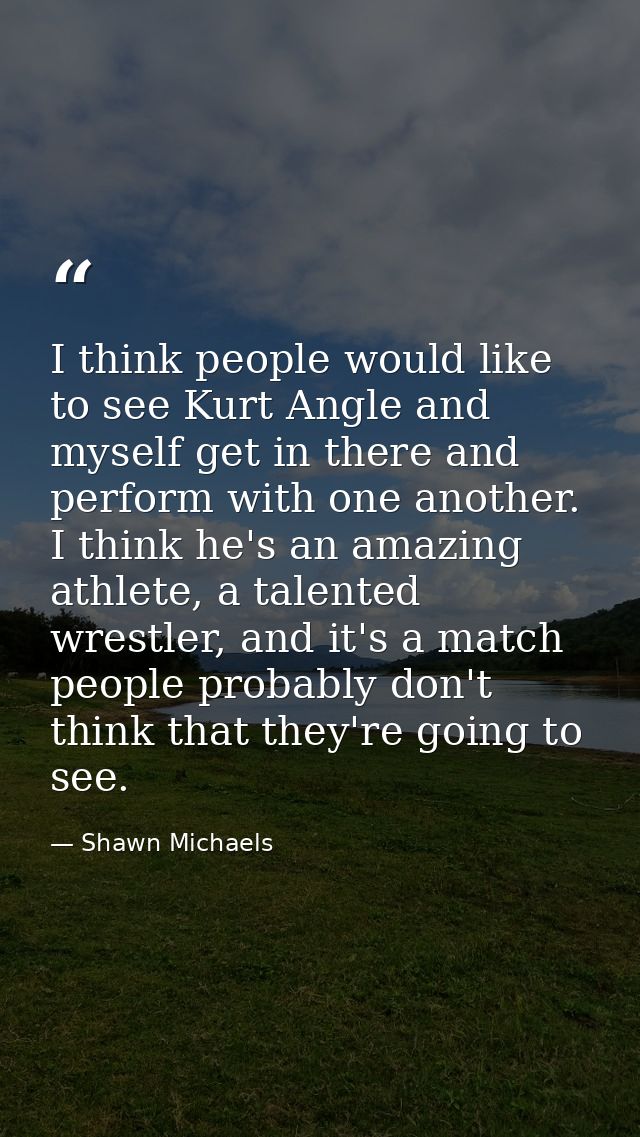 I think people would like to see Kurt Angle and myself get in there and perform with one another. I think he's an amazin — Shawn Michaels
