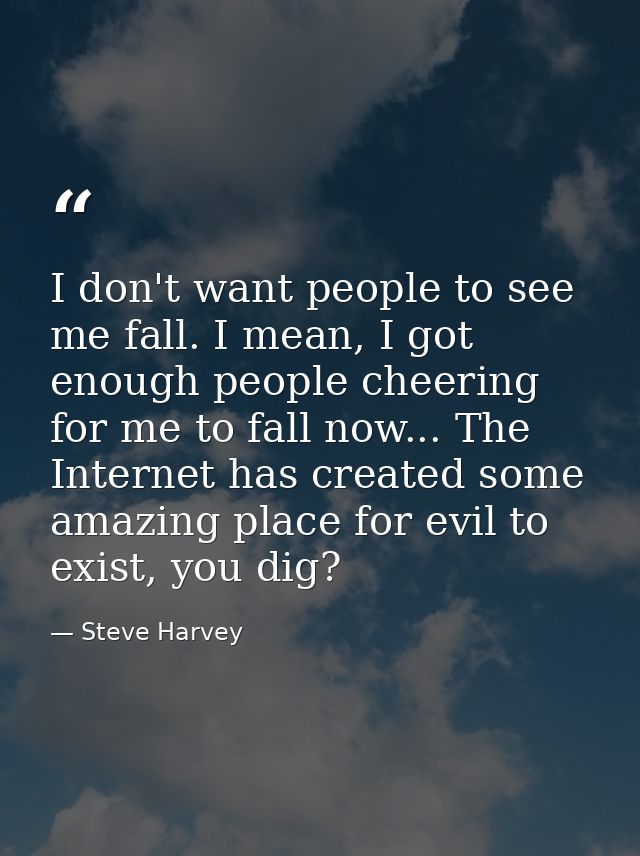 I don't want people to see me fall. I mean, I got enough people cheering for me to fall now... The Internet has created  — Steve Harvey