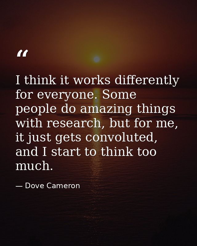 I think it works differently for everyone. Some people do amazing things with research, but for me, it just gets convolu — Dove Cameron