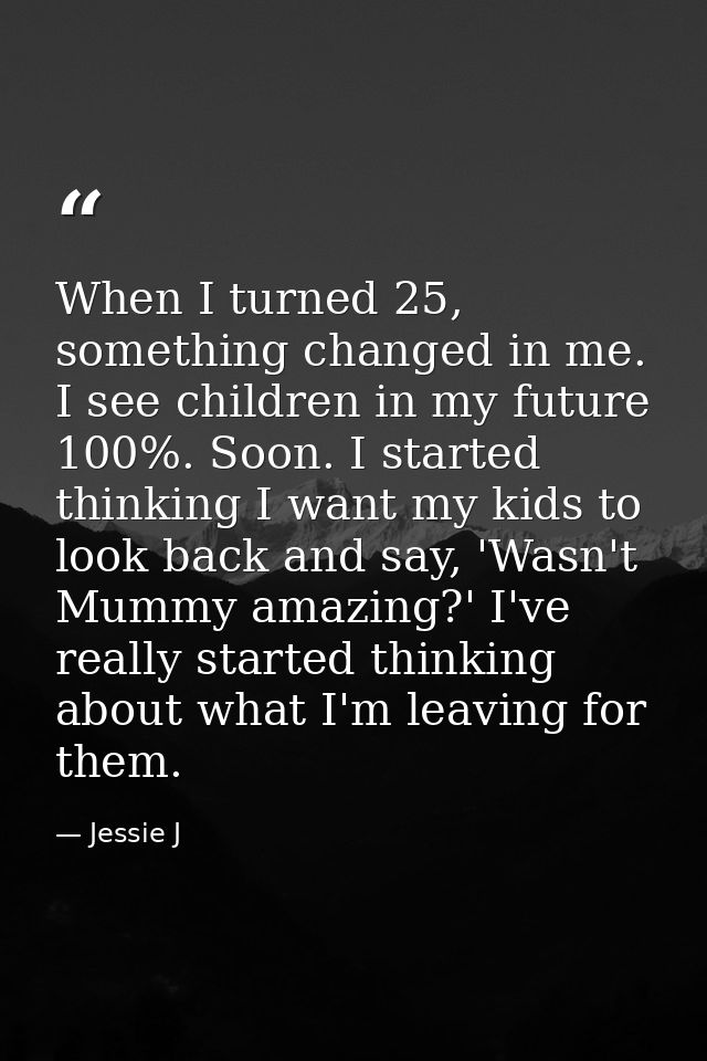 When I turned 25, something changed in me. I see children in my future 100%. Soon. I started thinking I want my kids to  — Jessie J