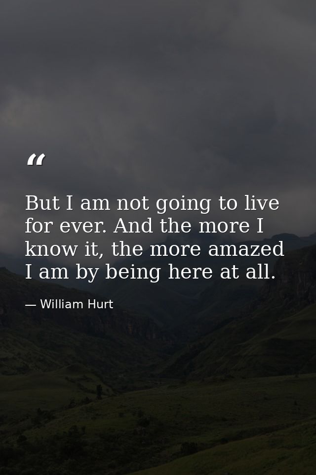 But I am not going to live for ever. And the more I know it, the more amazed I am by being here at all. — William Hurt
