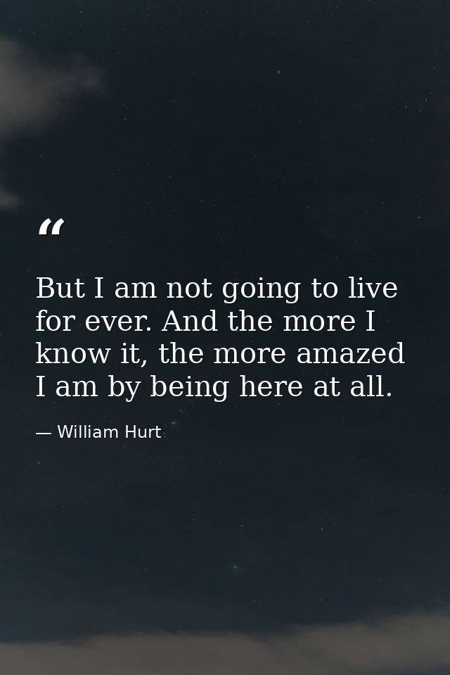 But I am not going to live for ever. And the more I know it, the more amazed I am by being here at all. — William Hurt