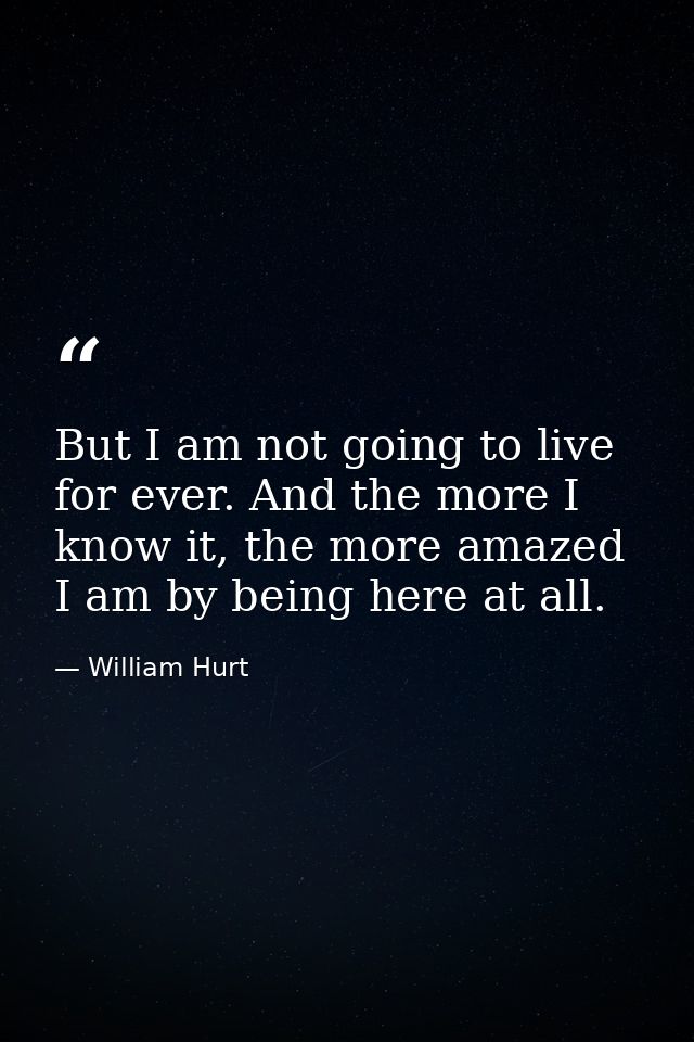 But I am not going to live for ever. And the more I know it, the more amazed I am by being here at all. — William Hurt